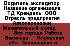 Водитель-экспедитор › Название организации ­ ТД Крендель, ООО › Отрасль предприятия ­ Автоперевозки › Минимальный оклад ­ 25 000 - Все города Работа » Вакансии   . Кировская обл.,Захарищево п.